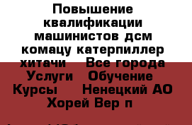 Повышение квалификации машинистов дсм комацу,катерпиллер,хитачи. - Все города Услуги » Обучение. Курсы   . Ненецкий АО,Хорей-Вер п.